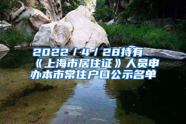 2022／4／28持有《上海市居住证》人员申办本市常住户口公示名单