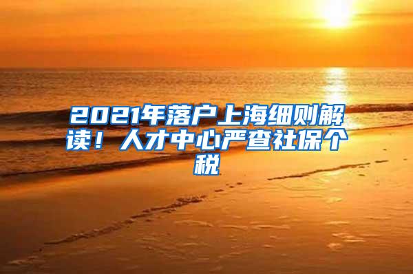 2021年落户上海细则解读！人才中心严查社保个税