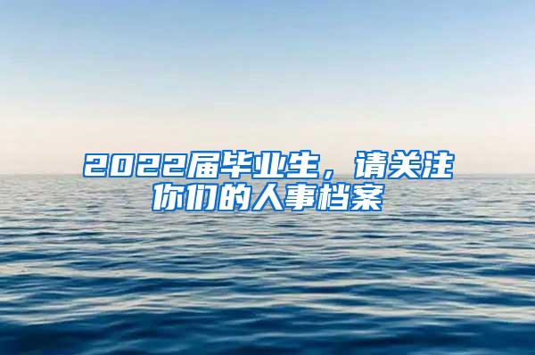 2022届毕业生，请关注你们的人事档案