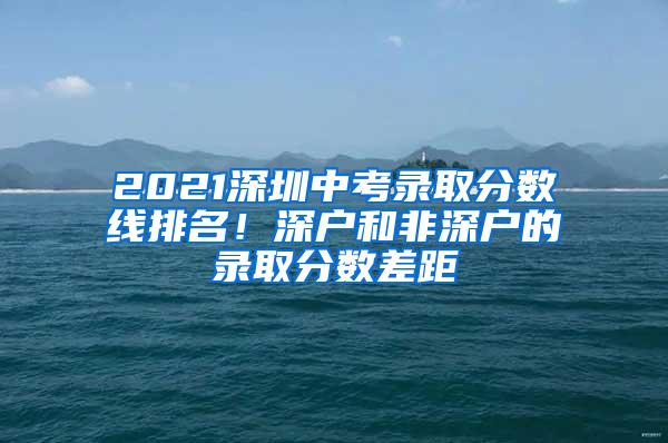 2021深圳中考录取分数线排名！深户和非深户的录取分数差距