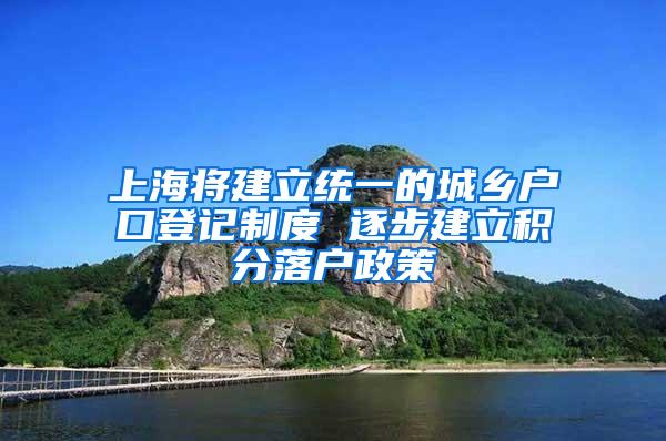 上海将建立统一的城乡户口登记制度 逐步建立积分落户政策
