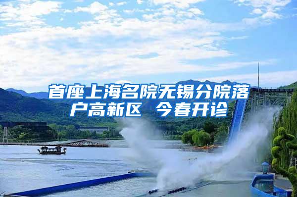 首座上海名院无锡分院落户高新区 今春开诊