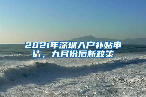 2021年深圳入户补贴申请，九月份后新政策