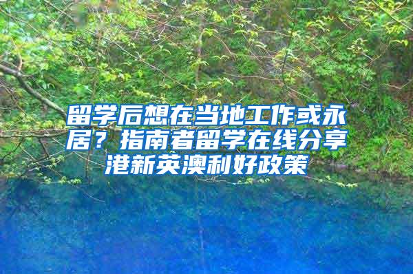 留学后想在当地工作或永居？指南者留学在线分享港新英澳利好政策