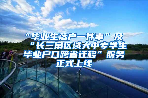 “毕业生落户一件事”及“长三角区域大中专学生毕业户口跨省迁移”服务正式上线