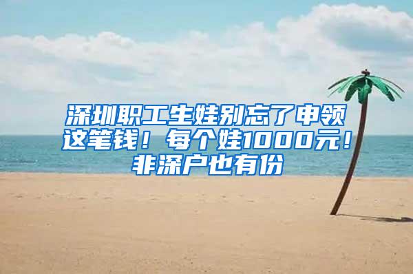 深圳职工生娃别忘了申领这笔钱！每个娃1000元！非深户也有份