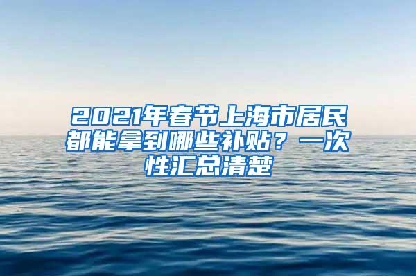 2021年春节上海市居民都能拿到哪些补贴？一次性汇总清楚