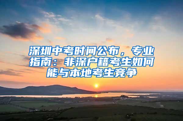 深圳中考时间公布，专业指南：非深户籍考生如何能与本地考生竞争