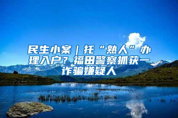 民生小案｜托“熟人”办理入户？福田警察抓获一诈骗嫌疑人