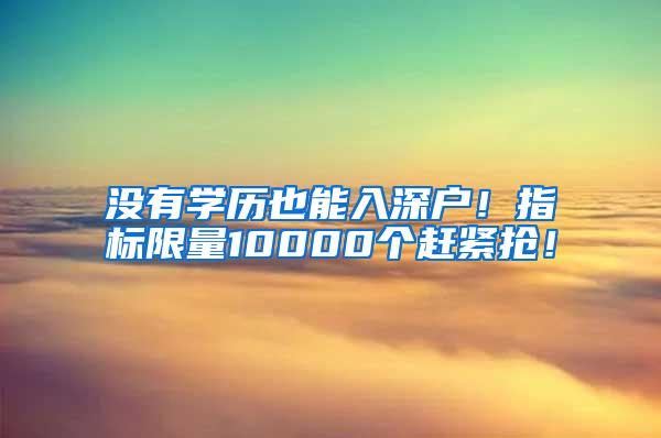 没有学历也能入深户！指标限量10000个赶紧抢！