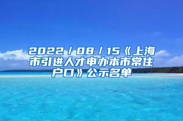 2022／08／15《上海市引进人才申办本市常住户口》公示名单