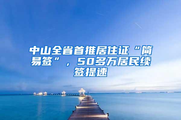 中山全省首推居住证“简易签”，50多万居民续签提速