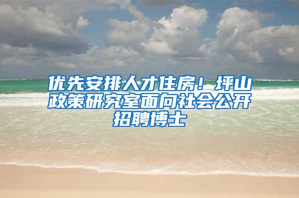 优先安排人才住房！坪山政策研究室面向社会公开招聘博士