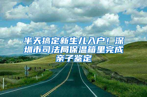 半天搞定新生儿入户！深圳市司法局保温箱里完成亲子鉴定