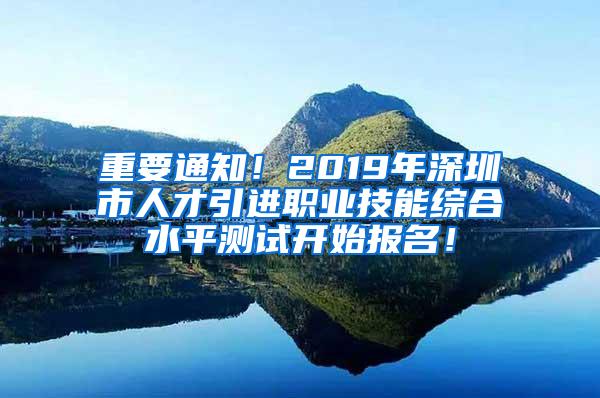 重要通知！2019年深圳市人才引进职业技能综合水平测试开始报名！