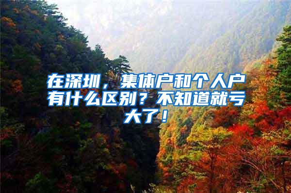 在深圳，集体户和个人户有什么区别？不知道就亏大了！