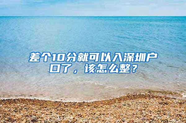 差个10分就可以入深圳户口了，该怎么整？