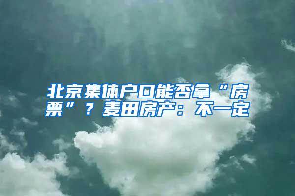 北京集体户口能否拿“房票”？麦田房产：不一定