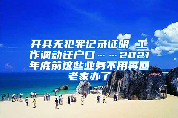 开具无犯罪记录证明 工作调动迁户口……2021年底前这些业务不用再回老家办了