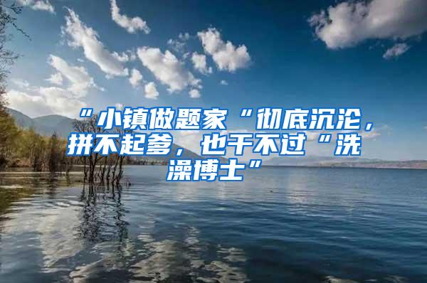 “小镇做题家“彻底沉沦，拼不起爹，也干不过“洗澡博士”