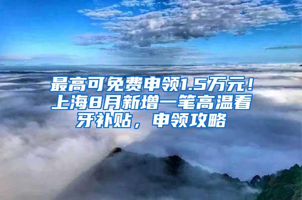 最高可免费申领1.5万元！上海8月新增一笔高温看牙补贴，申领攻略↓