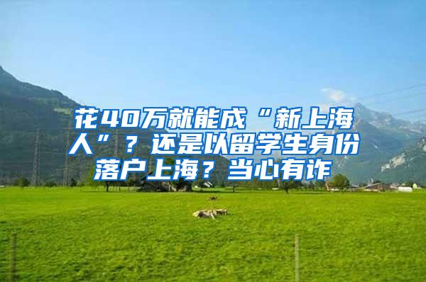 花40万就能成“新上海人”？还是以留学生身份落户上海？当心有诈→