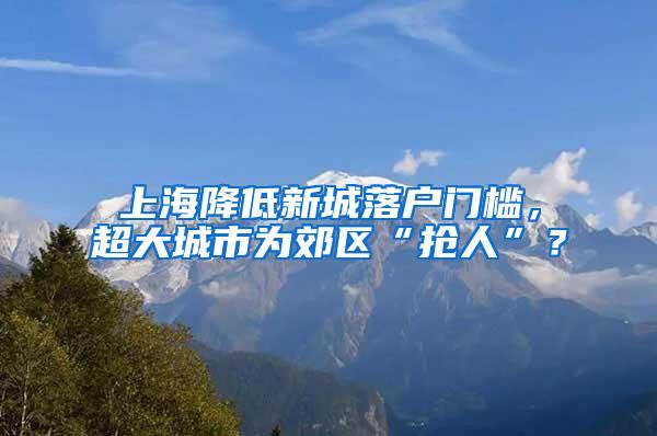 上海降低新城落户门槛，超大城市为郊区“抢人”？