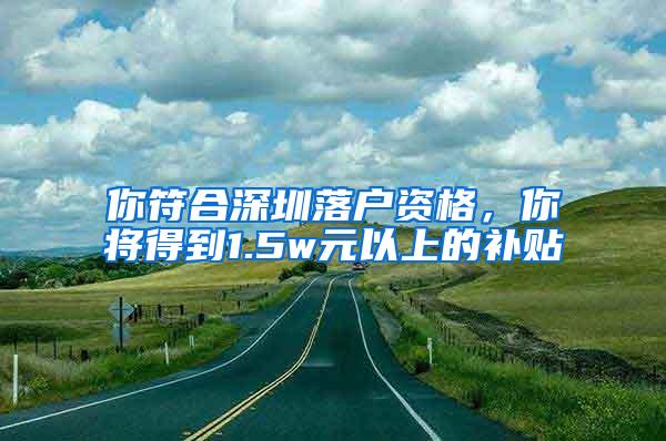 你符合深圳落户资格，你将得到1.5w元以上的补贴