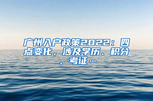 广州入户政策2022：四点变化，涉及学历、积分、考证…