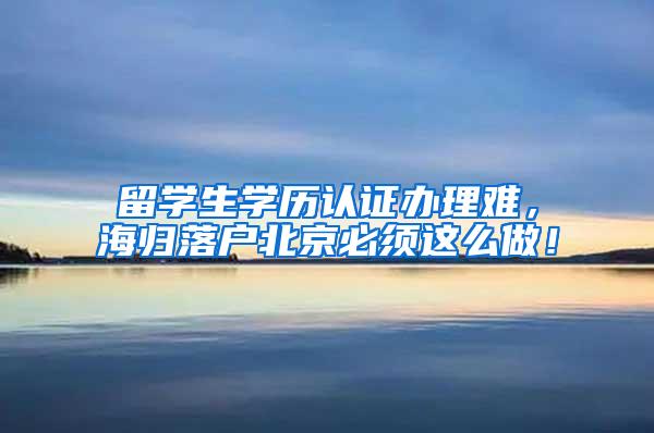 留学生学历认证办理难，海归落户北京必须这么做！