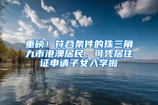 重磅！符合条件的珠三角九市港澳居民，可凭居住证申请子女入学啦