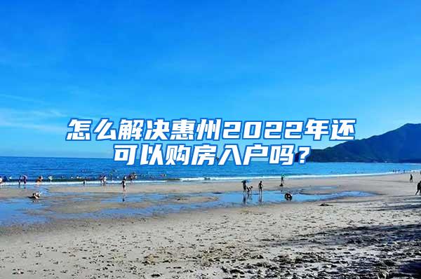 怎么解决惠州2022年还可以购房入户吗？