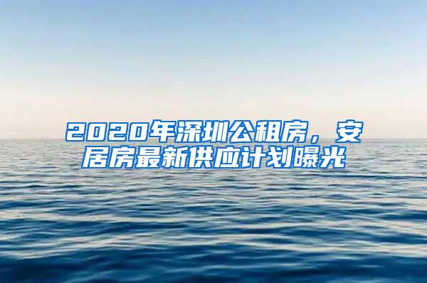 2020年深圳公租房，安居房最新供应计划曝光