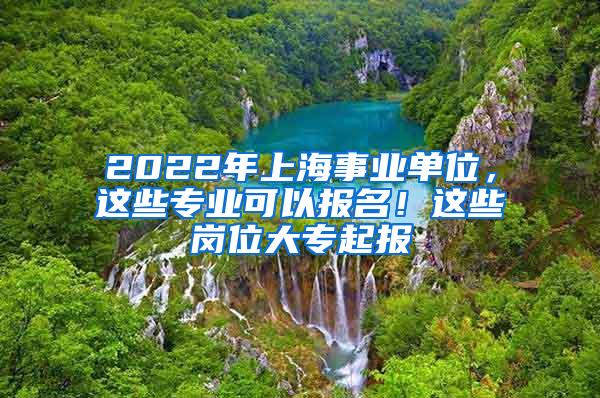 2022年上海事业单位，这些专业可以报名！这些岗位大专起报