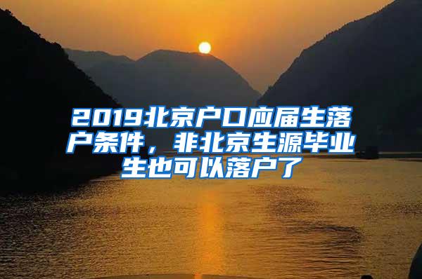 2019北京户口应届生落户条件，非北京生源毕业生也可以落户了