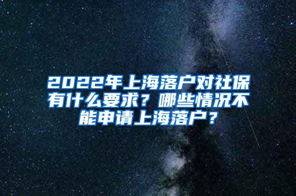 2022年上海落户对社保有什么要求？哪些情况不能申请上海落户？