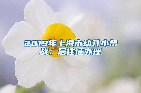 2019年上海市幼升小备战：居住证办理