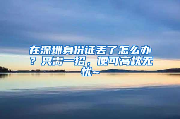 在深圳身份证丢了怎么办？只需一招，便可高枕无忧~