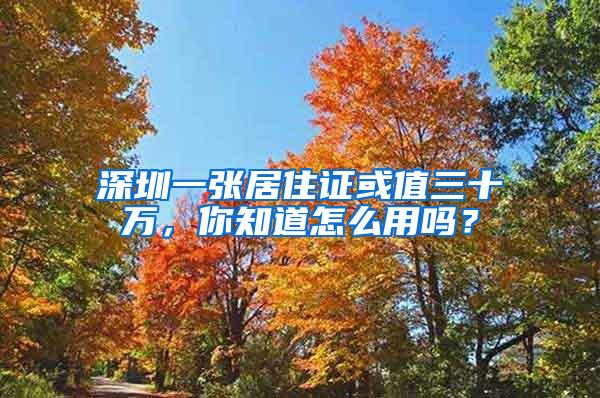 深圳一张居住证或值三十万，你知道怎么用吗？