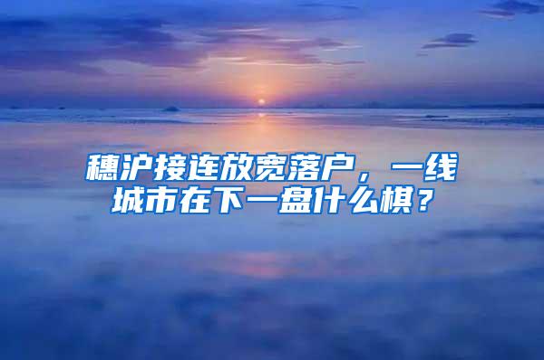 穗沪接连放宽落户，一线城市在下一盘什么棋？