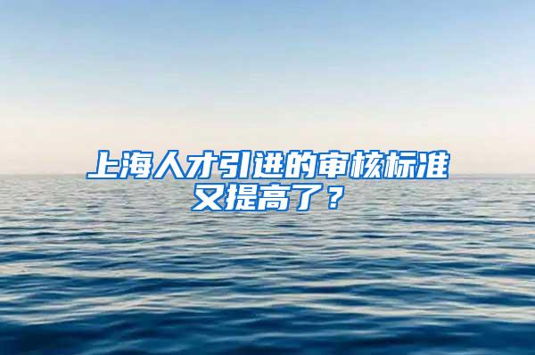 上海人才引进的审核标准又提高了？