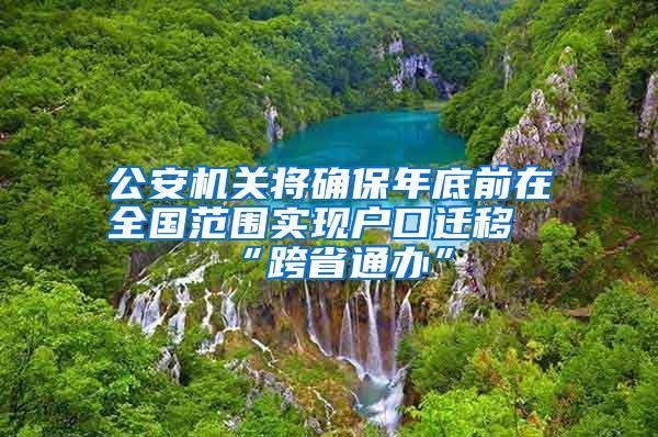 公安机关将确保年底前在全国范围实现户口迁移“跨省通办”