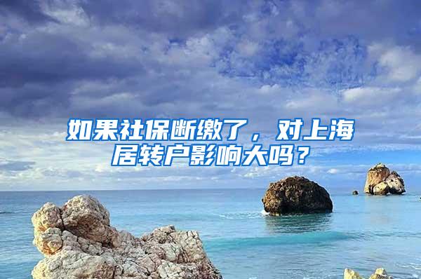 如果社保断缴了，对上海居转户影响大吗？