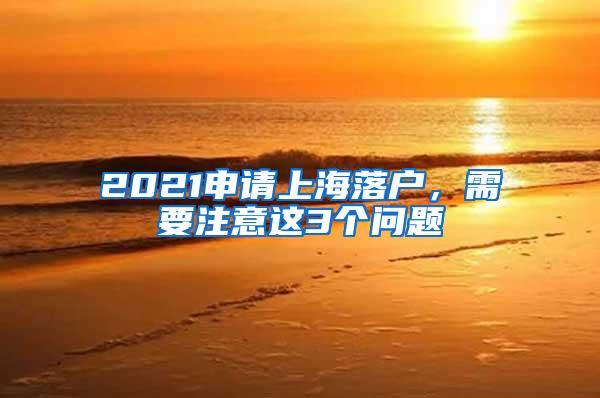 2021申请上海落户，需要注意这3个问题