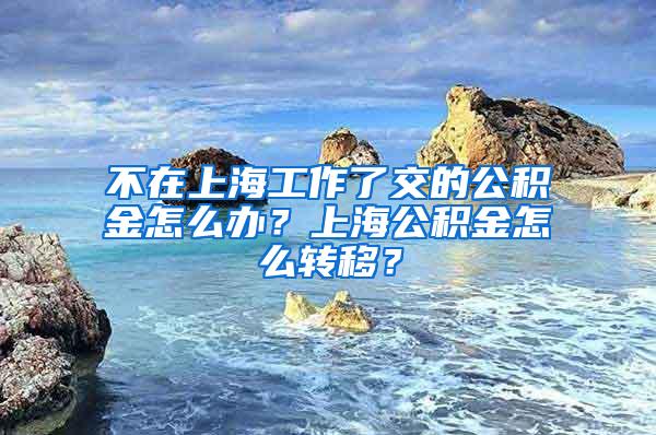 不在上海工作了交的公积金怎么办？上海公积金怎么转移？