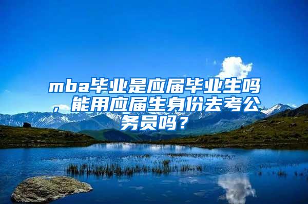 mba毕业是应届毕业生吗，能用应届生身份去考公务员吗？