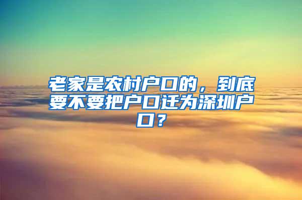 老家是农村户口的，到底要不要把户口迁为深圳户口？