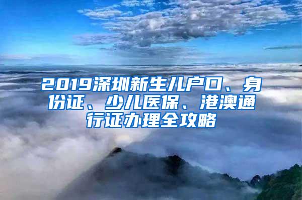 2019深圳新生儿户口、身份证、少儿医保、港澳通行证办理全攻略