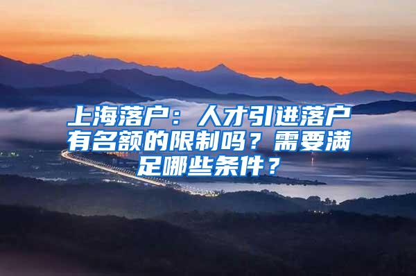 上海落户：人才引进落户有名额的限制吗？需要满足哪些条件？