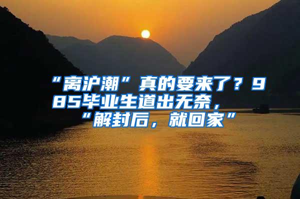 “离沪潮”真的要来了？985毕业生道出无奈，“解封后，就回家”